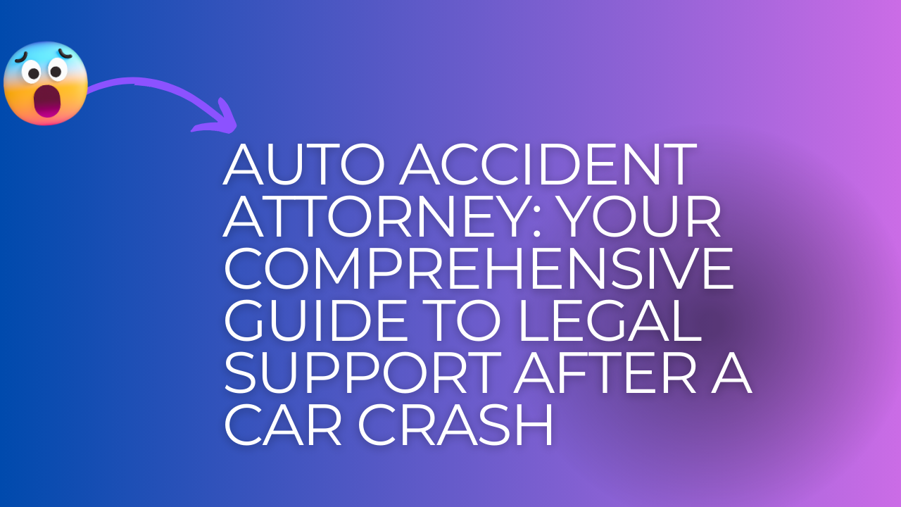 Auto Accident Attorney: Your Comprehensive Guide to Legal Support After a Car Crash